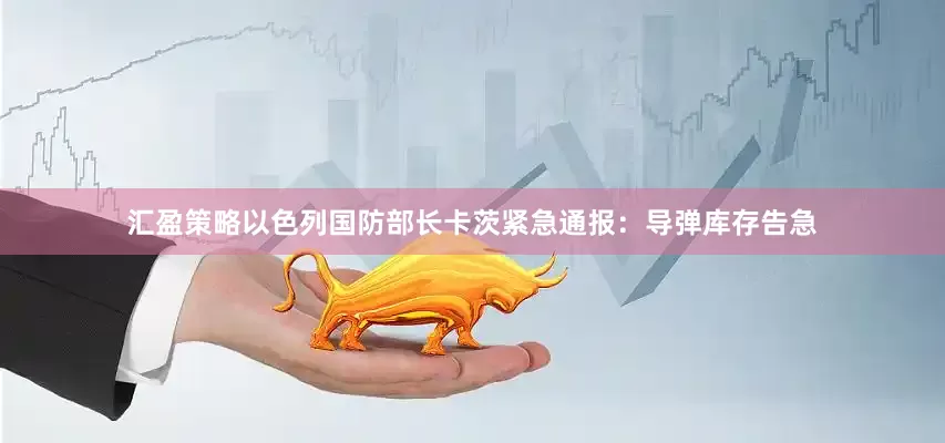 汇盈策略以色列国防部长卡茨紧急通报：导弹库存告急