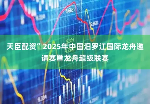 天臣配资”2025年中国汨罗江国际龙舟邀请赛暨龙舟超级联赛