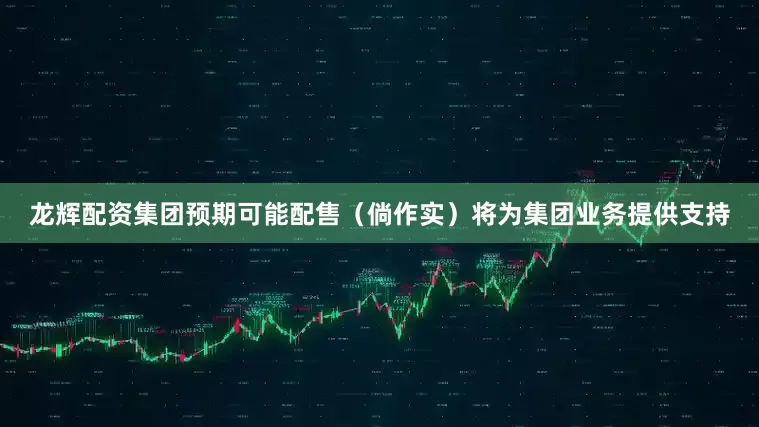 龙辉配资集团预期可能配售（倘作实）将为集团业务提供支持