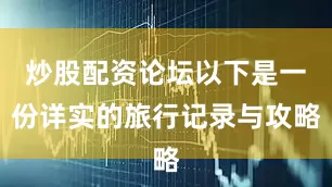 炒股配资论坛以下是一份详实的旅行记录与攻略