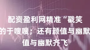 配资盈利网精准“戳笑穴”的于嗖嗖；还有颜值与幽默齐飞