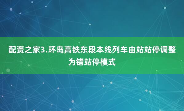 配资之家3.环岛高铁东段本线列车由站站停调整为错站停模式
