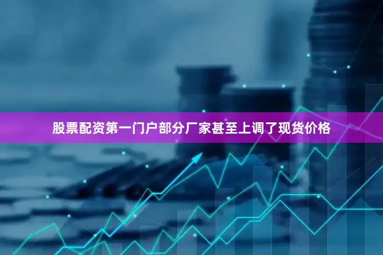 股票配资第一门户部分厂家甚至上调了现货价格