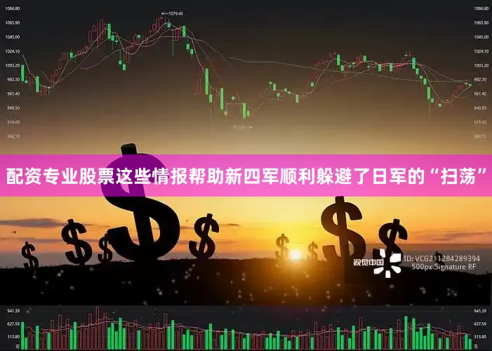 配资专业股票这些情报帮助新四军顺利躲避了日军的“扫荡”