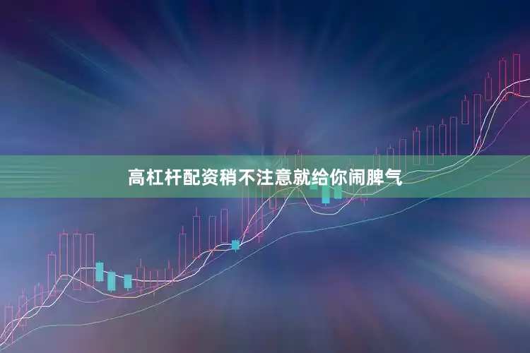 高杠杆配资稍不注意就给你闹脾气