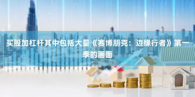 买股加杠杆其中包括大量《赛博朋克：边缘行者》第一季的画面