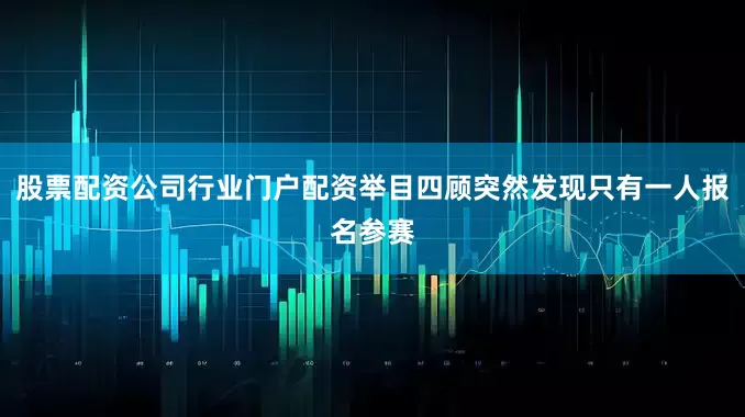 股票配资公司行业门户配资举目四顾突然发现只有一人报名参赛