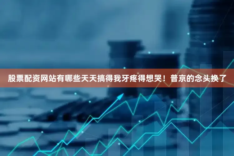 股票配资网站有哪些天天搞得我牙疼得想哭！普京的念头换了