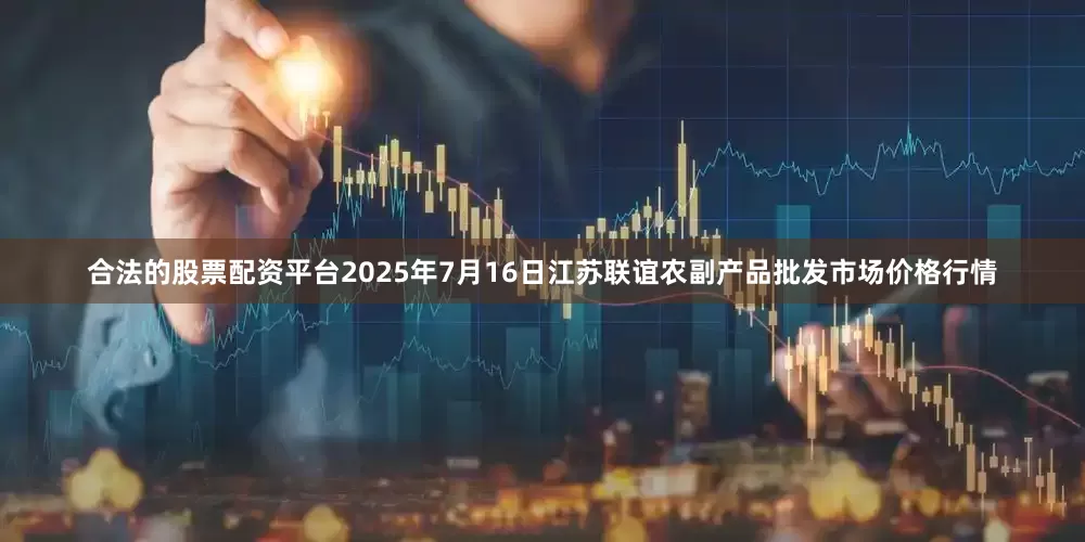 合法的股票配资平台2025年7月16日江苏联谊农副产品批发市场价格行情