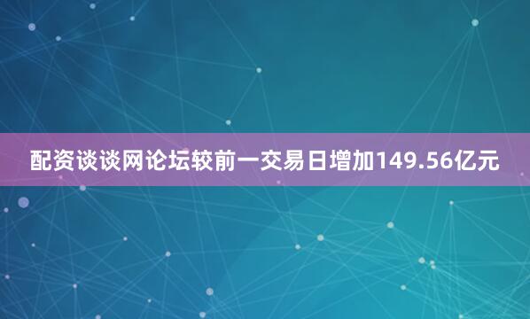 配资谈谈网论坛较前一交易日增加149.56亿元