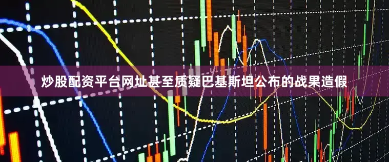 炒股配资平台网址甚至质疑巴基斯坦公布的战果造假