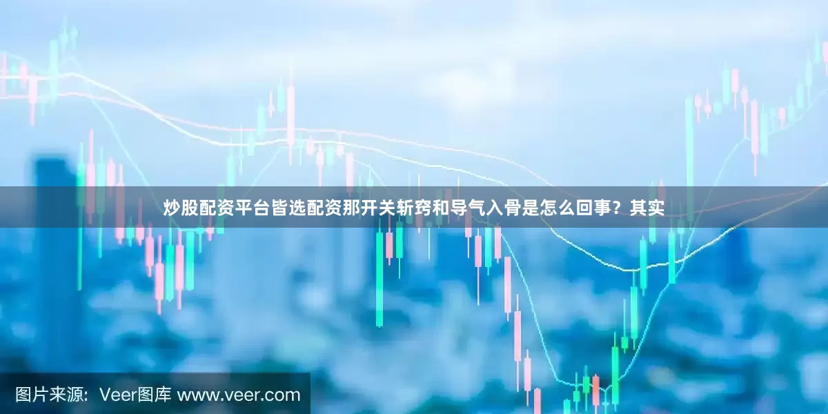 炒股配资平台皆选配资那开关斩窍和导气入骨是怎么回事？其实