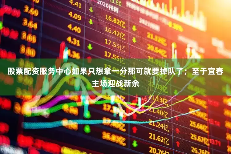 股票配资服务中心如果只想拿一分那可就要掉队了；至于宜春主场迎战新余