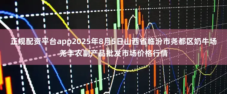 正规配资平台app2025年8月5日山西省临汾市尧都区奶牛场尧丰农副产品批发市场价格行情