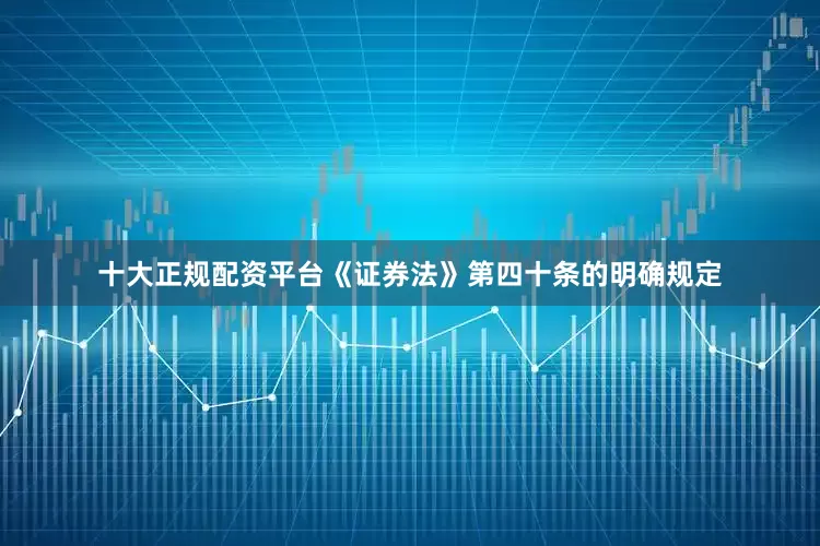 十大正规配资平台《证券法》第四十条的明确规定