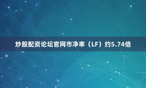 炒股配资论坛官网市净率（LF）约5.74倍