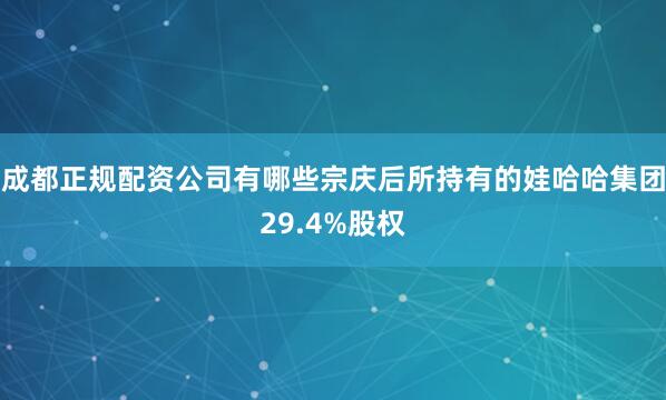 成都正规配资公司有哪些宗庆后所持有的娃哈哈集团29.4%股权