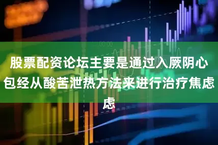 股票配资论坛主要是通过入厥阴心包经从酸苦泄热方法来进行治疗焦虑