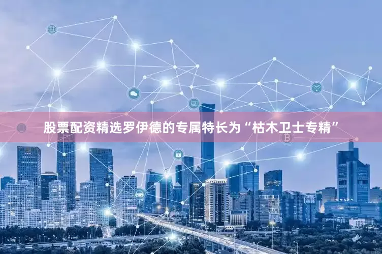 股票配资精选罗伊德的专属特长为“枯木卫士专精”