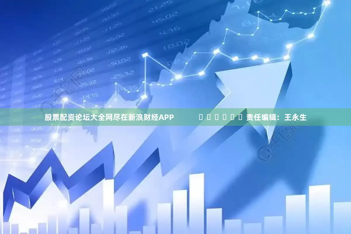 股票配资论坛大全网尽在新浪财经APP            						责任编辑：王永生
