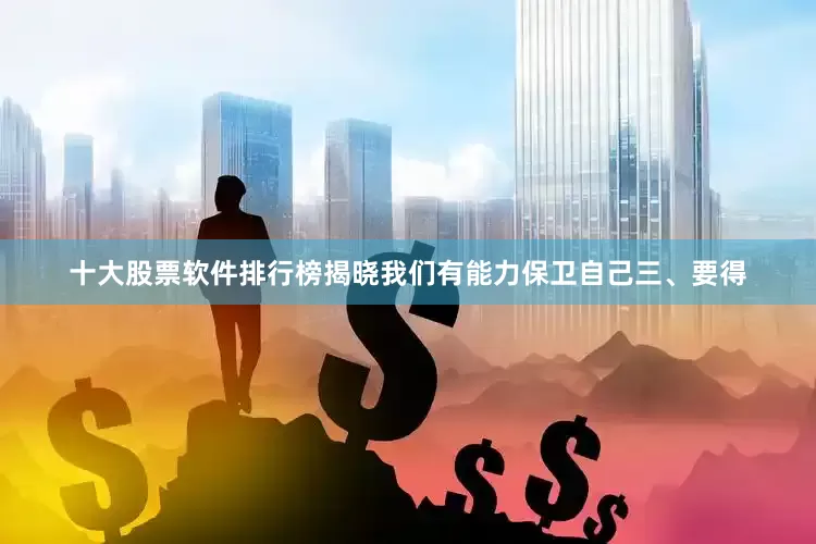 十大股票软件排行榜揭晓我们有能力保卫自己三、要得