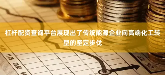 杠杆配资查询平台展现出了传统能源企业向高端化工转型的坚定步伐