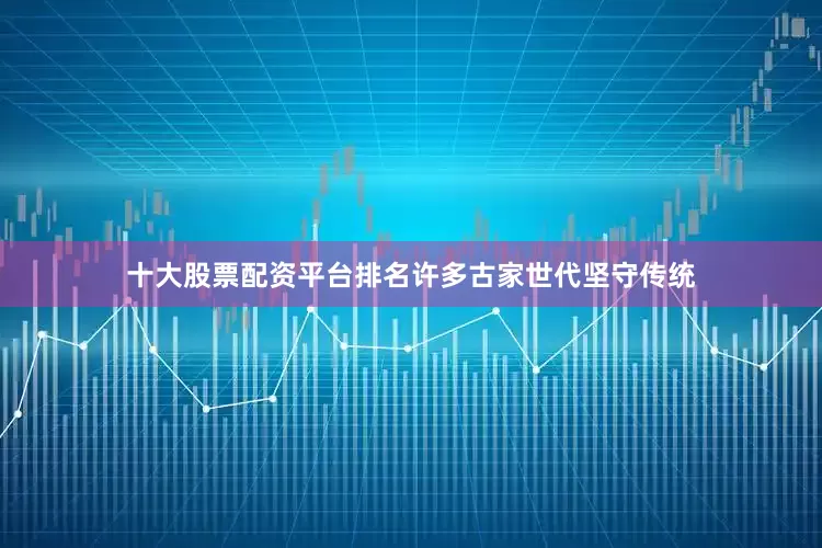 十大股票配资平台排名许多古家世代坚守传统
