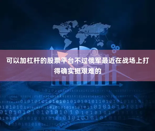 可以加杠杆的股票平台不过俄军最近在战场上打得确实挺艰难的