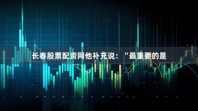 长春股票配资网他补充说：“最重要的是