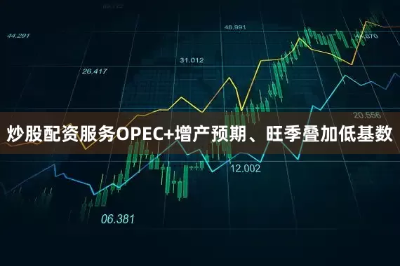 炒股配资服务OPEC+增产预期、旺季叠加低基数