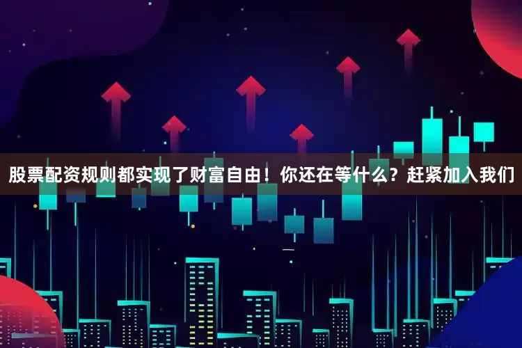 股票配资规则都实现了财富自由！你还在等什么？赶紧加入我们