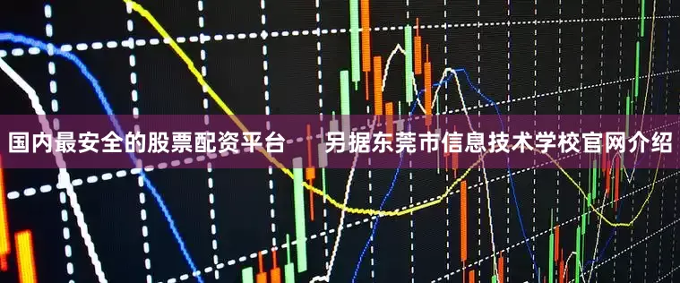 国内最安全的股票配资平台      另据东莞市信息技术学校官网介绍