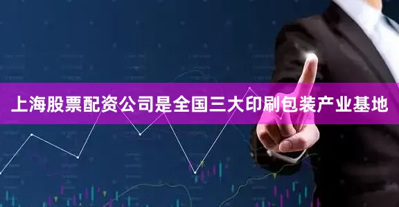 上海股票配资公司是全国三大印刷包装产业基地
