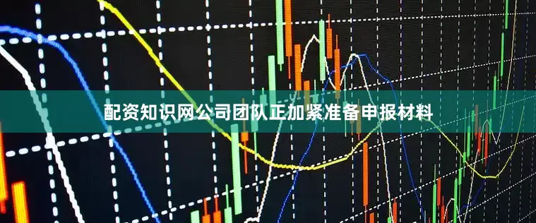 配资知识网公司团队正加紧准备申报材料