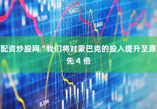 配资炒股网　　“我们将对蒙巴克的投入提升至原先 4 倍