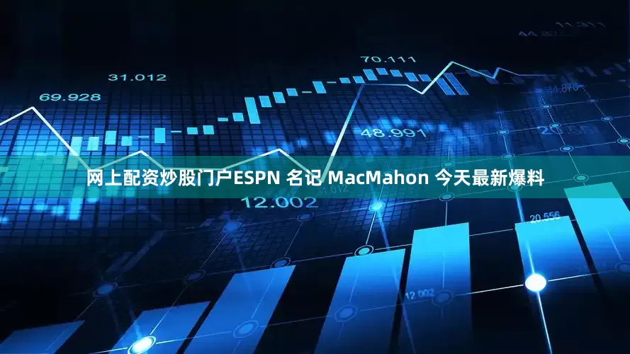 网上配资炒股门户ESPN 名记 MacMahon 今天最新爆料