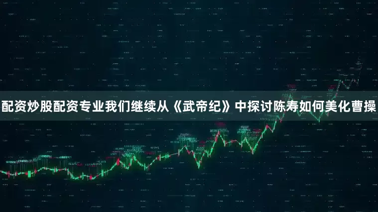 配资炒股配资专业我们继续从《武帝纪》中探讨陈寿如何美化曹操