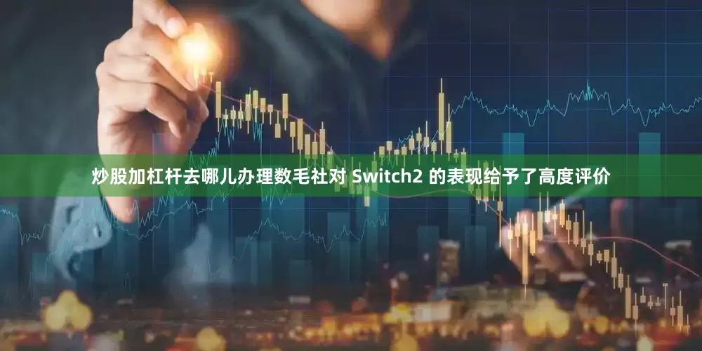 炒股加杠杆去哪儿办理数毛社对 Switch2 的表现给予了高度评价