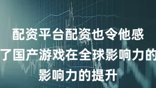 配资平台配资也令他感受到了国产游戏在全球影响力的提升