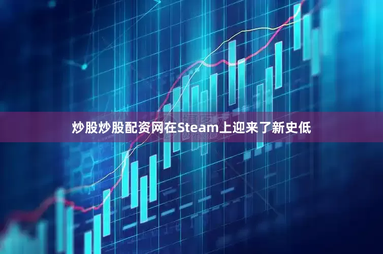 炒股炒股配资网在Steam上迎来了新史低