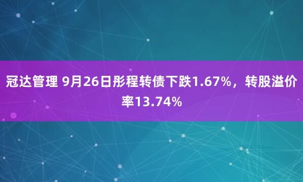 冠达管理 9月26日彤程转债下跌1.67%，转股溢价率13.74%
