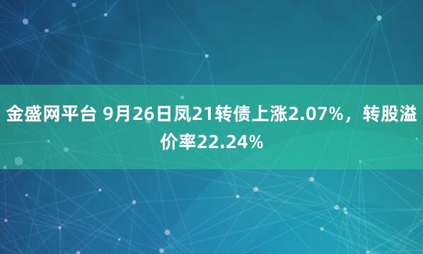 金盛网平台 9月26日凤21转债上涨2.07%，转股溢价率22.24%