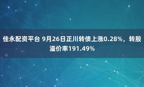 佳永配资平台 9月26日正川转债上涨0.28%，转股溢价率191.49%