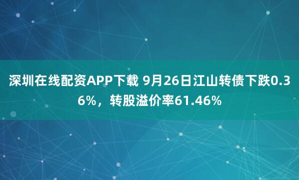 深圳在线配资APP下载 9月26日江山转债下跌0.36%，转股溢价率61.46%