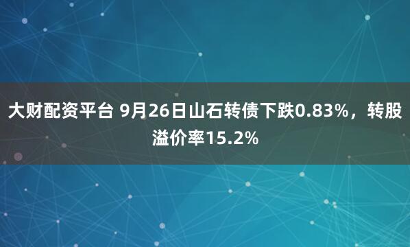 大财配资平台 9月26日山石转债下跌0.83%，转股溢价率15.2%