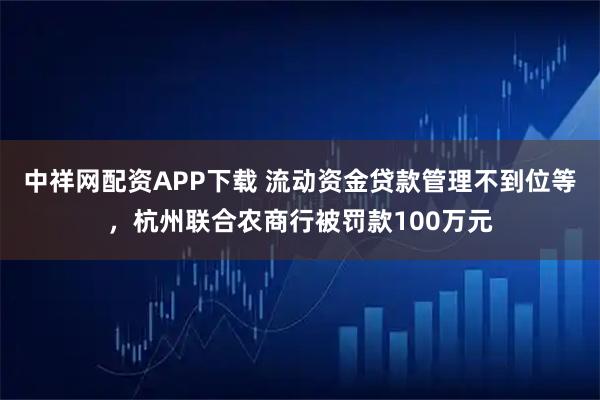 中祥网配资APP下载 流动资金贷款管理不到位等，杭州联合农商行被罚款100万元