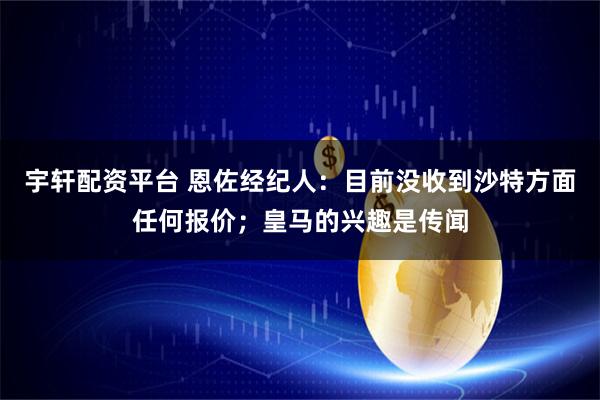 宇轩配资平台 恩佐经纪人:目前没收到沙特方面任何报价;皇马的兴趣是传闻