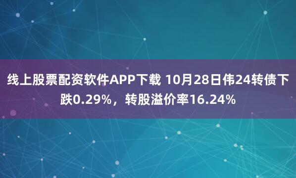 线上股票配资软件APP下载 10月28日伟24转债下跌0.29%,转股溢价率16.24%