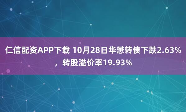 仁信配资APP下载 10月28日华懋转债下跌2.63%,转股溢价率19.93%