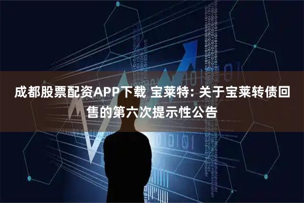 成都股票配资APP下载 宝莱特: 关于宝莱转债回售的第六次提示性公告